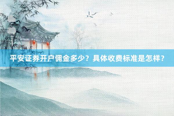 平安证券开户佣金多少？具体收费标准是怎样？
