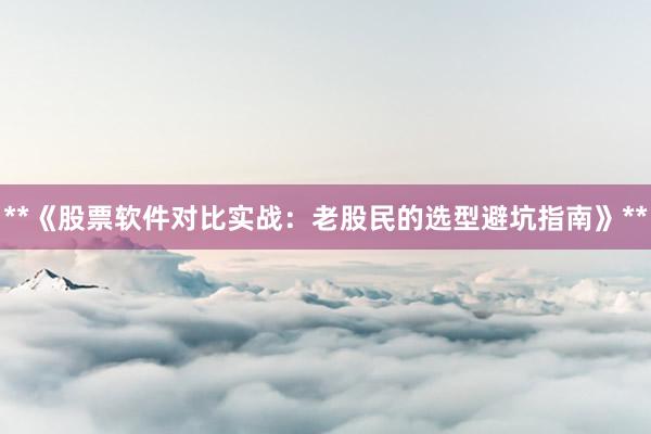 **《股票软件对比实战：老股民的选型避坑指南》**