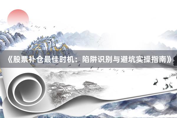 《股票补仓最佳时机：陷阱识别与避坑实操指南》