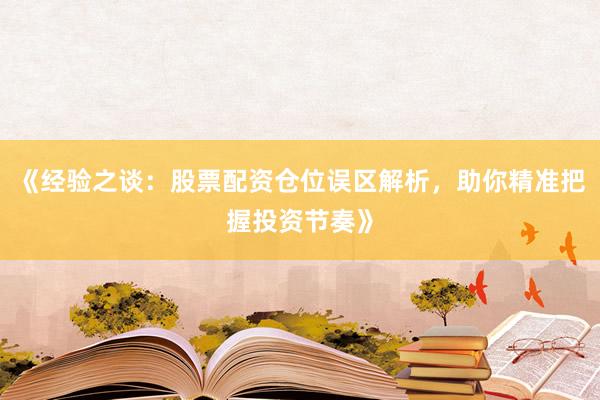 《经验之谈：股票配资仓位误区解析，助你精准把握投资节奏》