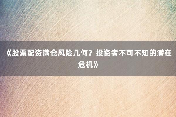 《股票配资满仓风险几何？投资者不可不知的潜在危机》