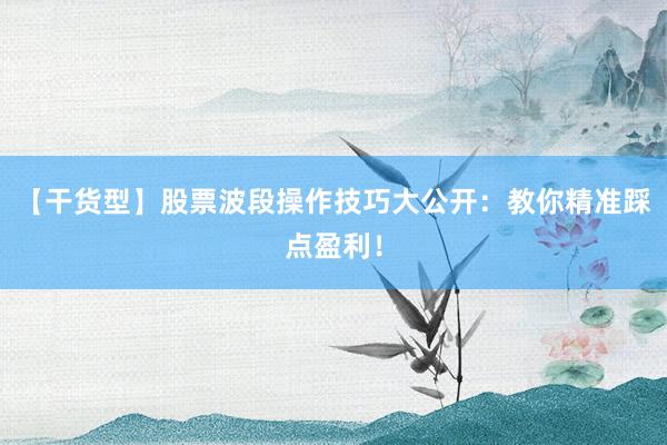 【干货型】股票波段操作技巧大公开：教你精准踩点盈利！