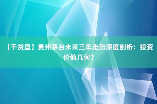 【干货型】贵州茅台未来三年走势深度剖析：投资价值几何？