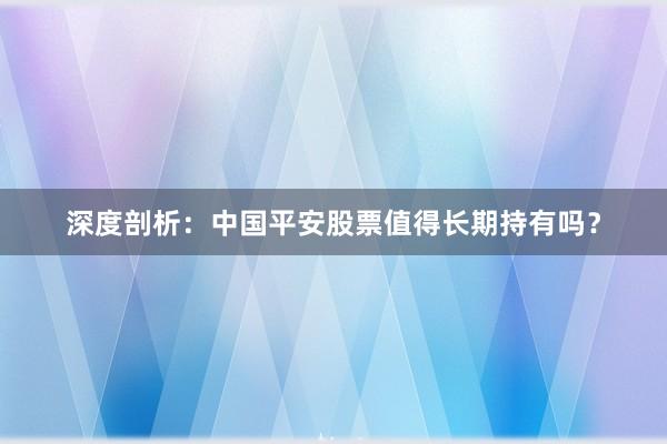 深度剖析：中国平安股票值得长期持有吗？