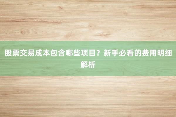 股票交易成本包含哪些项目？新手必看的费用明细解析