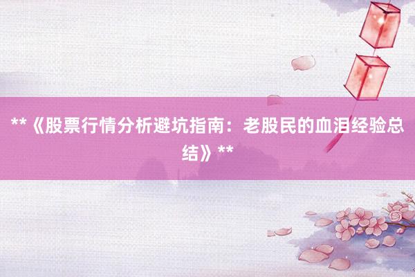 **《股票行情分析避坑指南：老股民的血泪经验总结》**