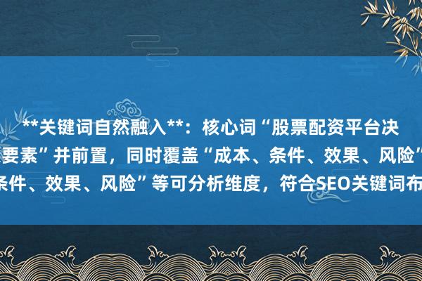 **关键词自然融入**：核心词“股票配资平台决策因素”被拆解为“决策要素”并前置，同时覆盖“成本、条件、效果、风险”等可分析维度，符合SEO关键词布局原则。