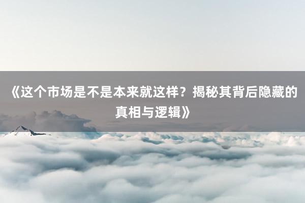 《这个市场是不是本来就这样？揭秘其背后隐藏的真相与逻辑》