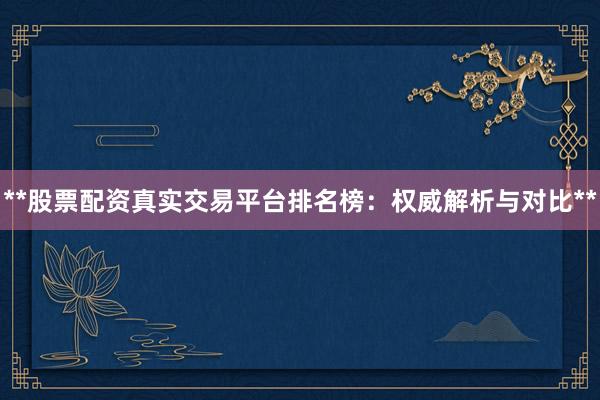 **股票配资真实交易平台排名榜：权威解析与对比**