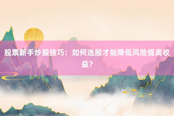 股票新手炒股技巧：如何选股才能降低风险提高收益？