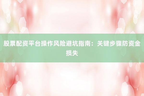 股票配资平台操作风险避坑指南：关键步骤防资金损失