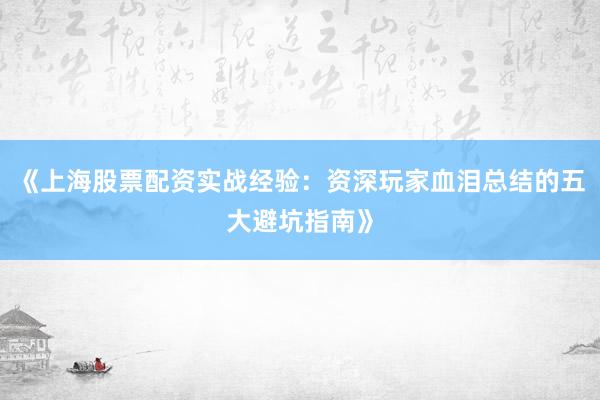 《上海股票配资实战经验：资深玩家血泪总结的五大避坑指南》