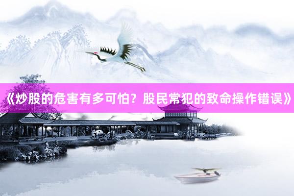 《炒股的危害有多可怕？股民常犯的致命操作错误》