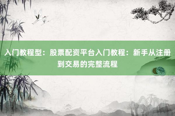 入门教程型：股票配资平台入门教程：新手从注册到交易的完整流程