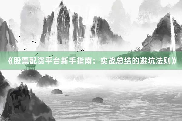 《股票配资平台新手指南：实战总结的避坑法则》