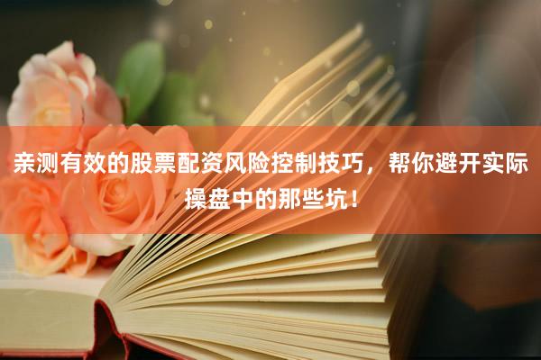 亲测有效的股票配资风险控制技巧，帮你避开实际操盘中的那些坑！