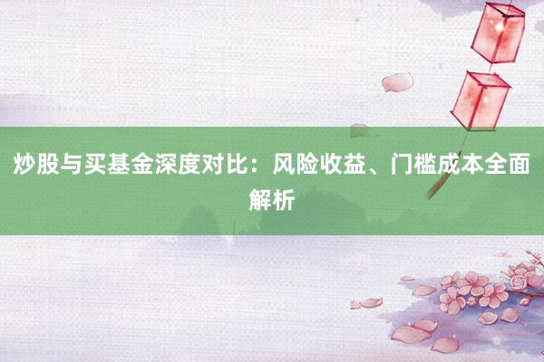 炒股与买基金深度对比：风险收益、门槛成本全面解析