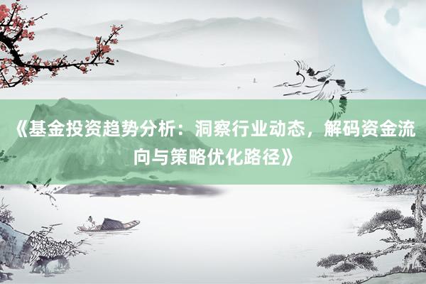 《基金投资趋势分析：洞察行业动态，解码资金流向与策略优化路径》