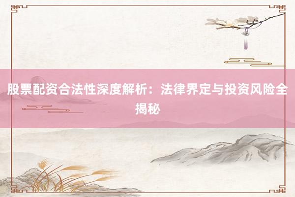 股票配资合法性深度解析：法律界定与投资风险全揭秘