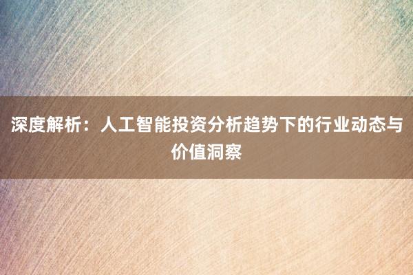 深度解析：人工智能投资分析趋势下的行业动态与价值洞察