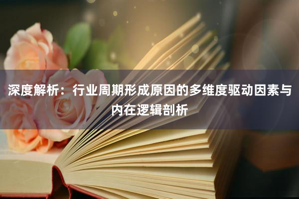 深度解析：行业周期形成原因的多维度驱动因素与内在逻辑剖析