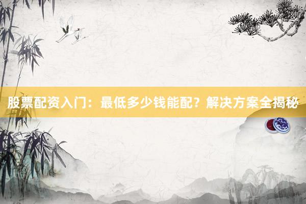 股票配资入门:最低多少钱能配?解决方案全揭秘