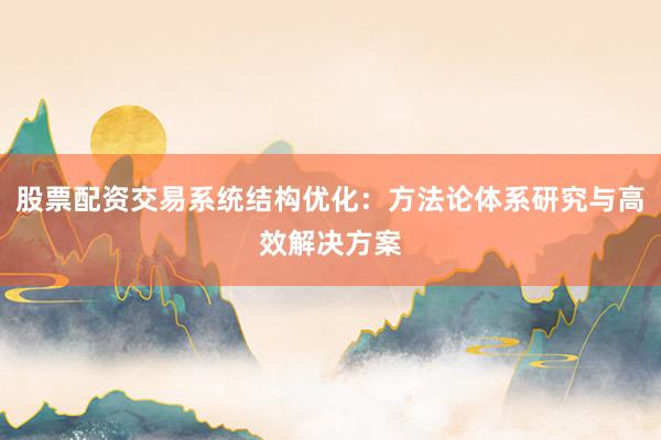 股票配资交易系统结构优化：方法论体系研究与高效解决方案