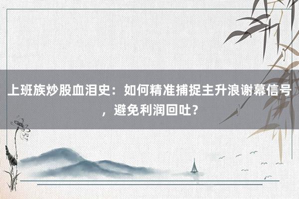 上班族炒股血泪史：如何精准捕捉主升浪谢幕信号，避免利润回吐？