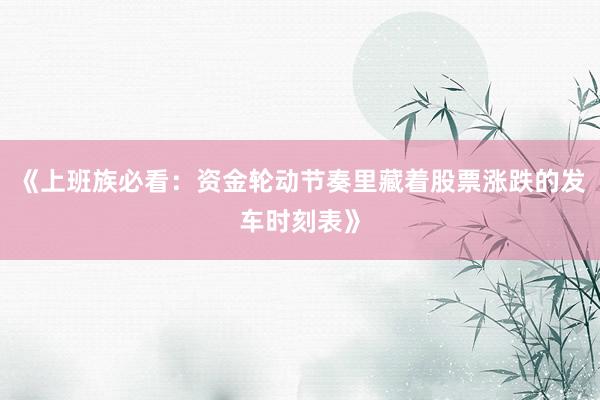 《上班族必看：资金轮动节奏里藏着股票涨跌的发车时刻表》