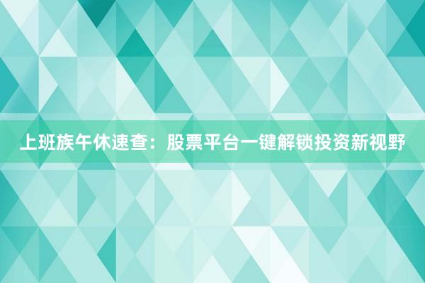 上班族午休速查：股票平台一键解锁投资新视野