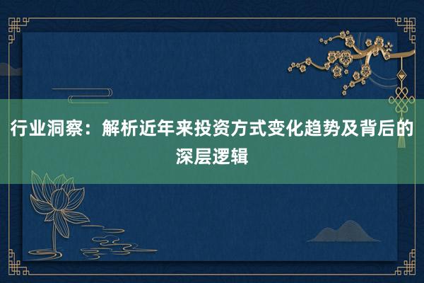 行业洞察：解析近年来投资方式变化趋势及背后的深层逻辑