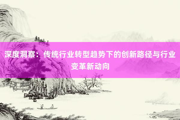 深度洞察：传统行业转型趋势下的创新路径与行业变革新动向