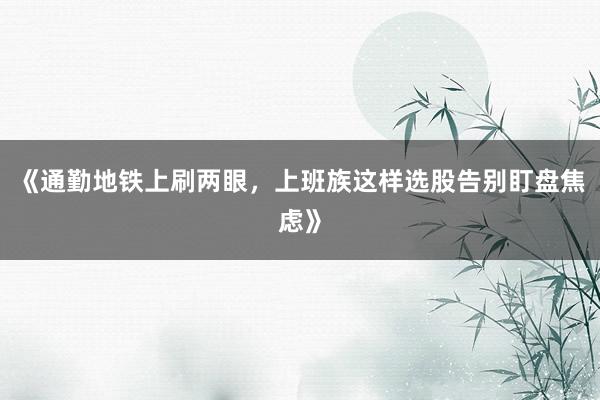 《通勤地铁上刷两眼，上班族这样选股告别盯盘焦虑》