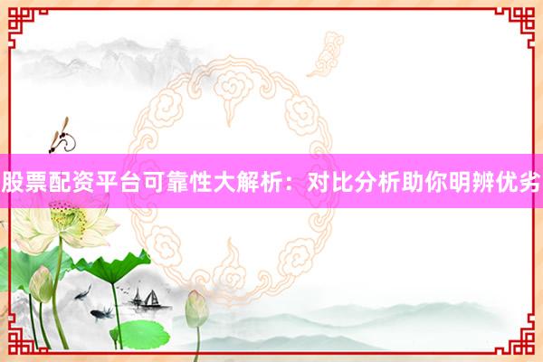 股票配资平台可靠性大解析：对比分析助你明辨优劣