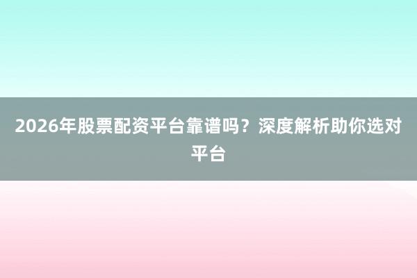 2026年股票配资平台靠谱吗？深度解析助你选对平台