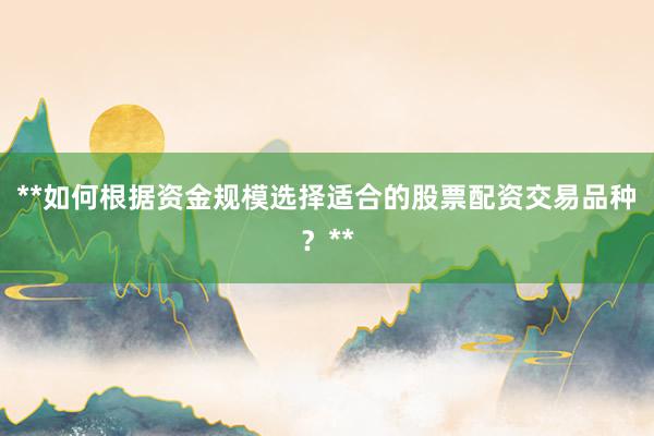**如何根据资金规模选择适合的股票配资交易品种？**