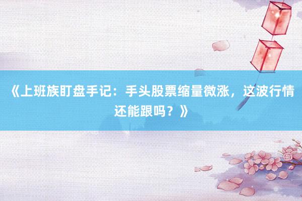 《上班族盯盘手记:手头股票缩量微涨,这波行情还能跟吗?》