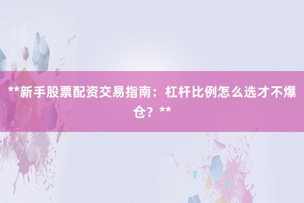 **新手股票配资交易指南：杠杆比例怎么选才不爆仓？**