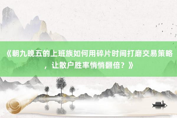 《朝九晚五的上班族如何用碎片时间打磨交易策略，让散户胜率悄悄翻倍？》