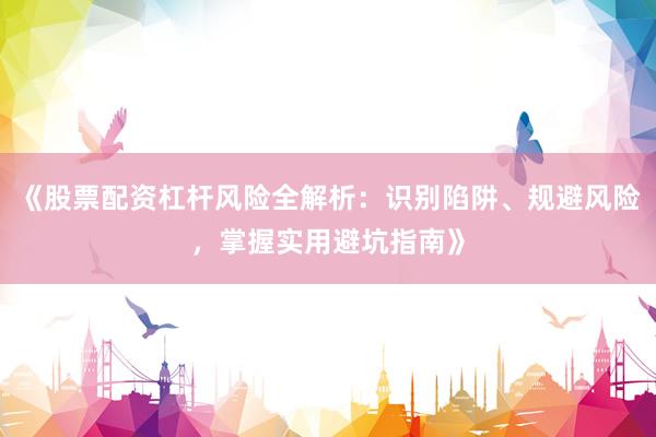 《股票配资杠杆风险全解析：识别陷阱、规避风险，掌握实用避坑指南》