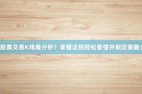 股票交易K线难分析？掌握这招轻松看懂并制定策略！