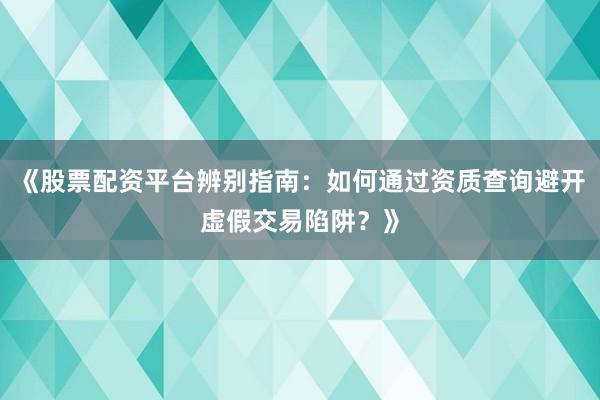 《股票配资平台辨别指南：如何通过资质查询避开虚假交易陷阱？》