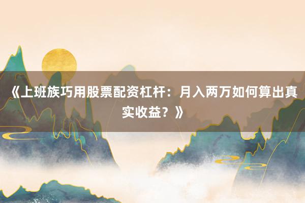 《上班族巧用股票配资杠杆：月入两万如何算出真实收益？》