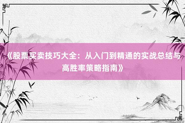《股票买卖技巧大全：从入门到精通的实战总结与高胜率策略指南》