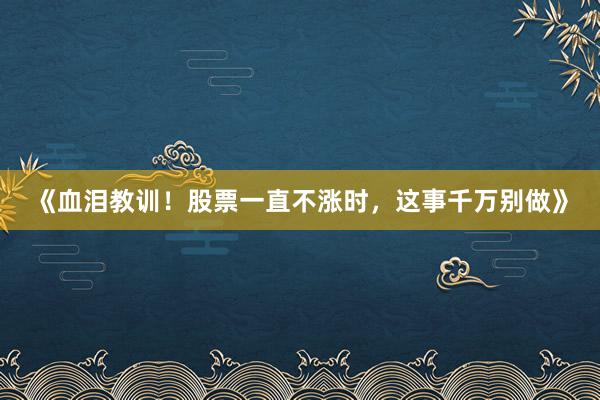 《血泪教训！股票一直不涨时，这事千万别做》