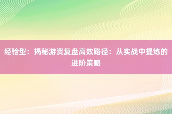 经验型：揭秘游资复盘高效路径：从实战中提炼的进阶策略