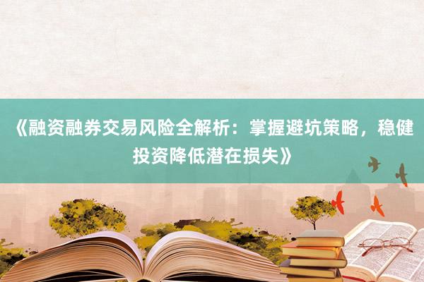 《融资融券交易风险全解析：掌握避坑策略，稳健投资降低潜在损失》