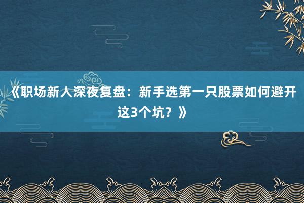 《职场新人深夜复盘：新手选第一只股票如何避开这3个坑？》