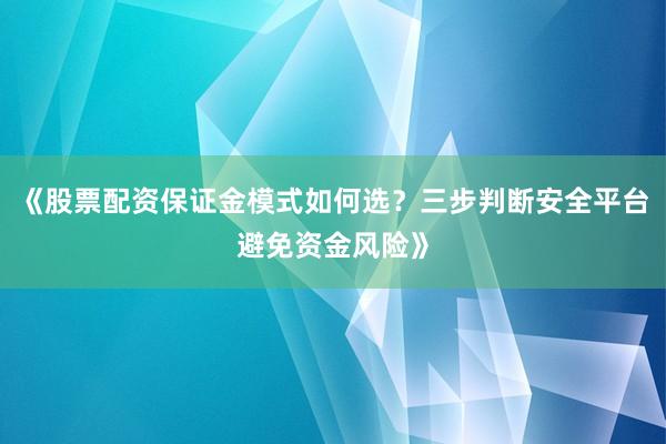 《股票配资保证金模式如何选？三步判断安全平台避免资金风险》