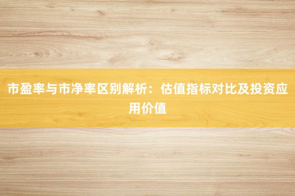 市盈率与市净率区别解析：估值指标对比及投资应用价值